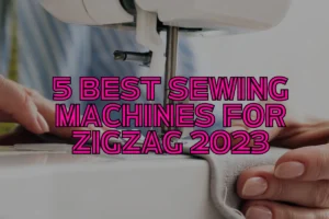 5 BEST SEWING MACHINES FOR ZIGZAG 2024